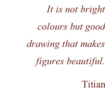 It is not bright colours but good drawing that makes figures beautiful. Titian